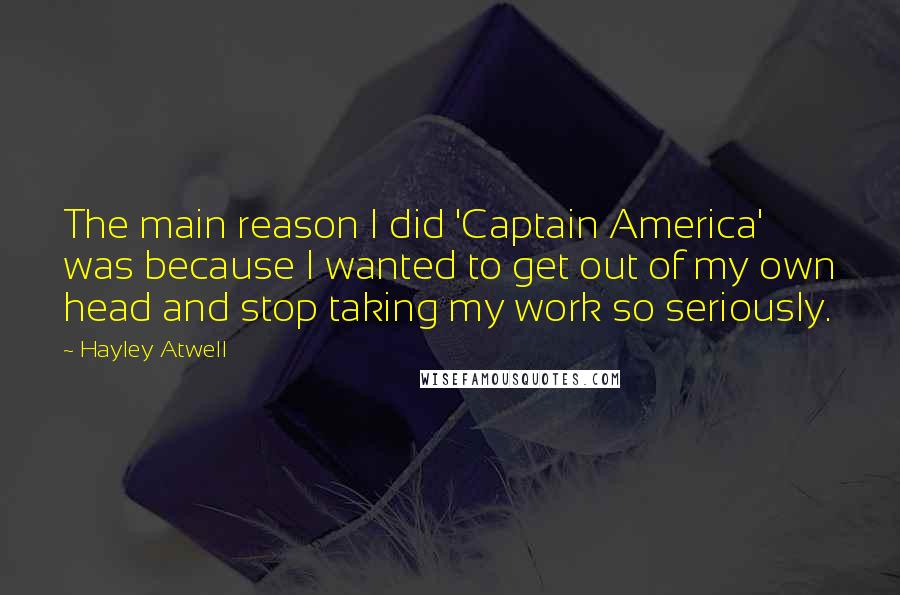 Hayley Atwell quotes: The main reason I did 'Captain America' was because I wanted to get out of my own head and stop taking my work so seriously.