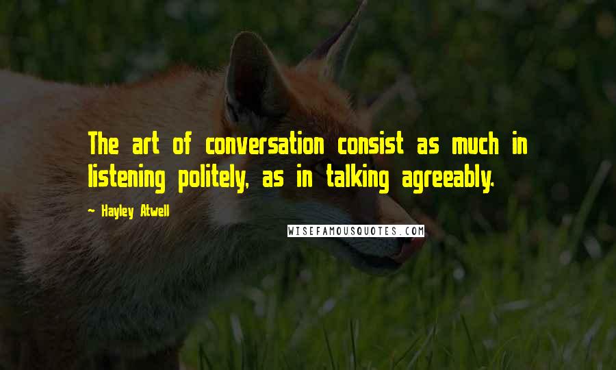 Hayley Atwell quotes: The art of conversation consist as much in listening politely, as in talking agreeably.