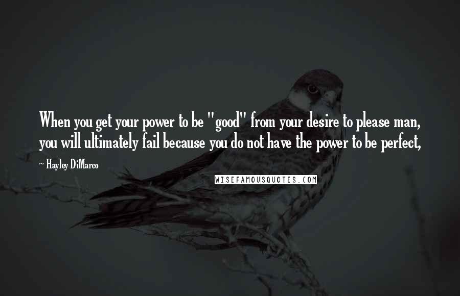 Hayley DiMarco quotes: When you get your power to be "good" from your desire to please man, you will ultimately fail because you do not have the power to be perfect,