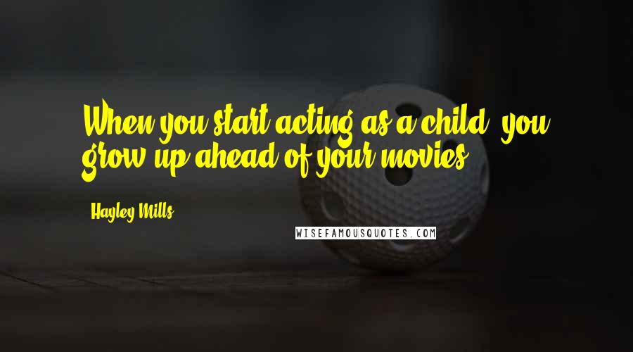 Hayley Mills quotes: When you start acting as a child, you grow up ahead of your movies.