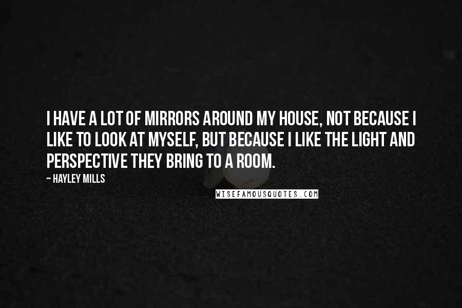 Hayley Mills quotes: I have a lot of mirrors around my house, not because I like to look at myself, but because I like the light and perspective they bring to a room.