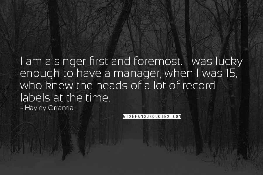 Hayley Orrantia quotes: I am a singer first and foremost. I was lucky enough to have a manager, when I was 15, who knew the heads of a lot of record labels at