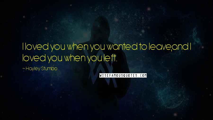 Hayley Stumbo quotes: I loved you when you wanted to leave,and I loved you when you left.