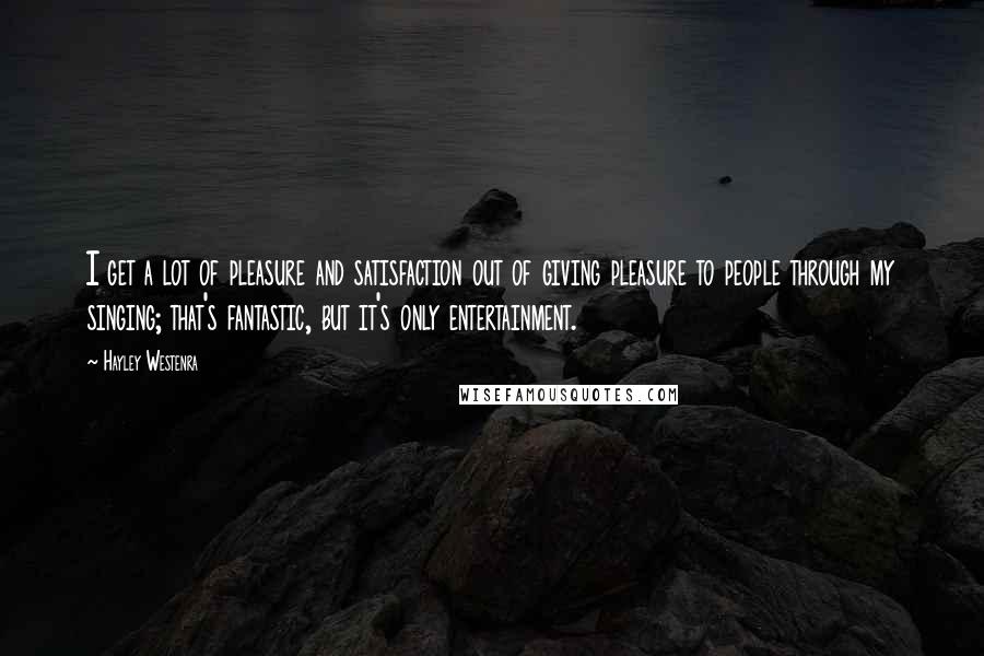 Hayley Westenra quotes: I get a lot of pleasure and satisfaction out of giving pleasure to people through my singing; that's fantastic, but it's only entertainment.