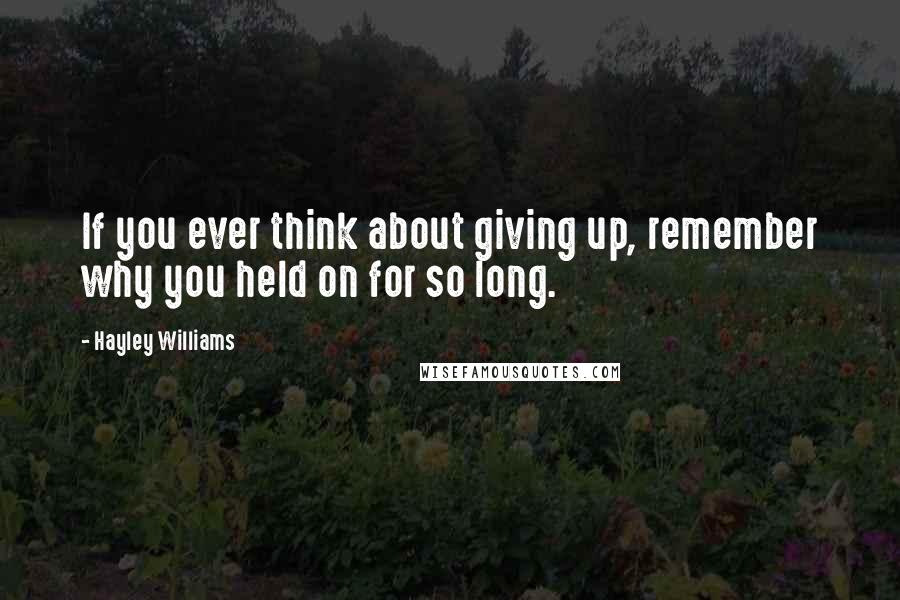 Hayley Williams quotes: If you ever think about giving up, remember why you held on for so long.