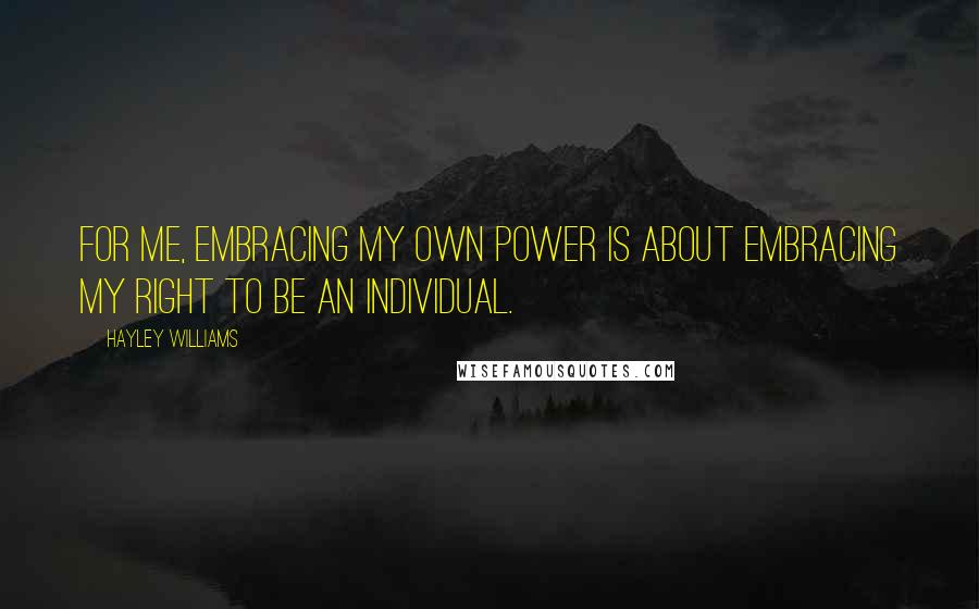 Hayley Williams quotes: For me, embracing my own power is about embracing my right to be an individual.