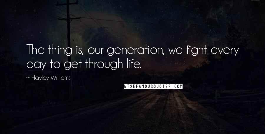 Hayley Williams quotes: The thing is, our generation, we fight every day to get through life.