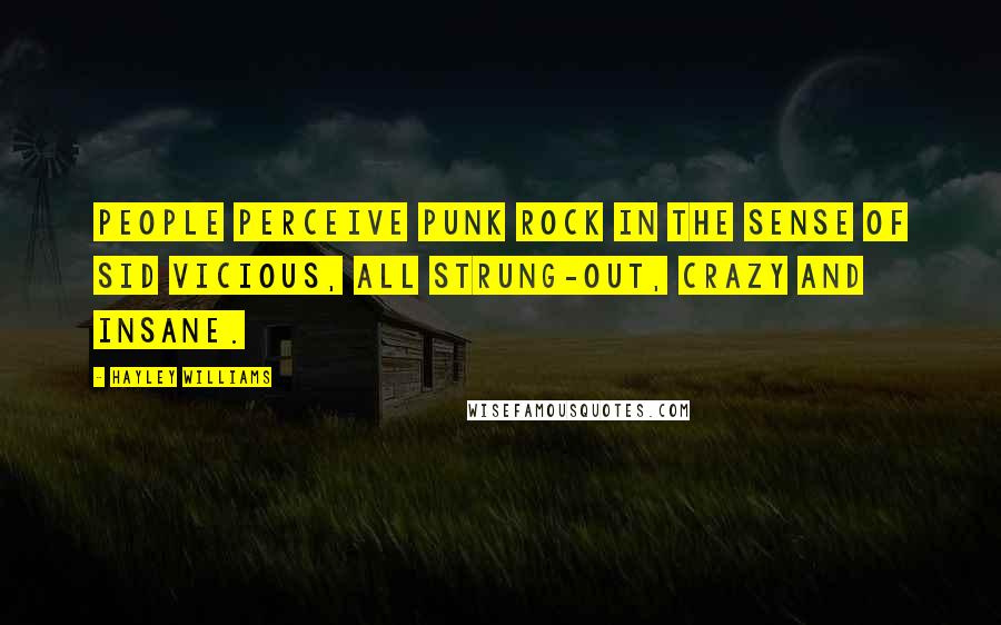 Hayley Williams quotes: People perceive punk rock in the sense of Sid Vicious, all strung-out, crazy and insane.