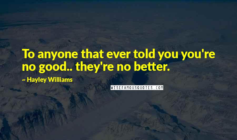 Hayley Williams quotes: To anyone that ever told you you're no good.. they're no better.