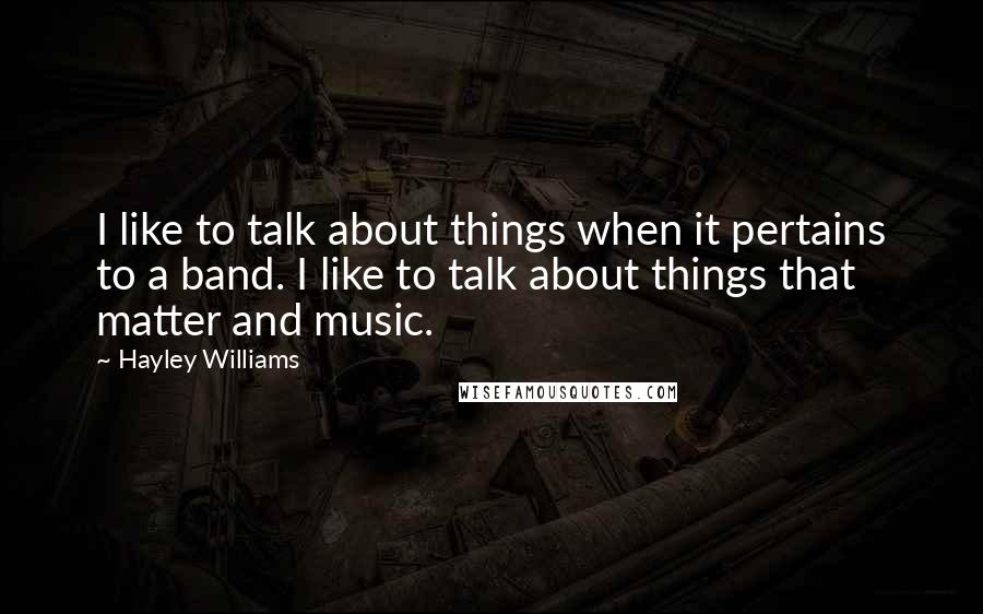Hayley Williams quotes: I like to talk about things when it pertains to a band. I like to talk about things that matter and music.