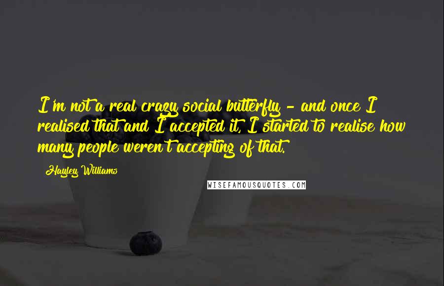 Hayley Williams quotes: I'm not a real crazy social butterfly - and once I realised that and I accepted it, I started to realise how many people weren't accepting of that.