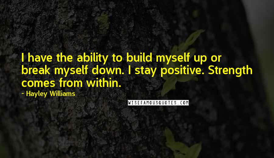 Hayley Williams quotes: I have the ability to build myself up or break myself down. I stay positive. Strength comes from within.
