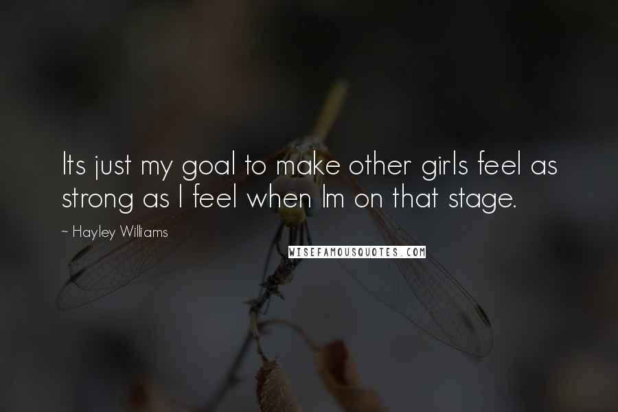 Hayley Williams quotes: Its just my goal to make other girls feel as strong as I feel when Im on that stage.