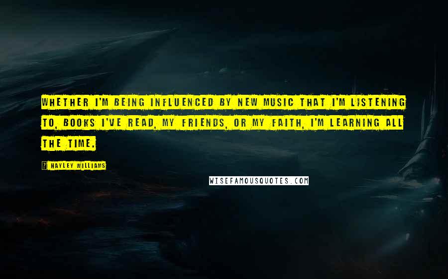 Hayley Williams quotes: Whether I'm being influenced by new music that I'm listening to, books I've read, my friends, or my faith, I'm learning all the time. Hayley Williams quotes: Whether I'm being influenced by new music that I'm listening to, books I've read, my friends, or my faith, I'm learning all the time.