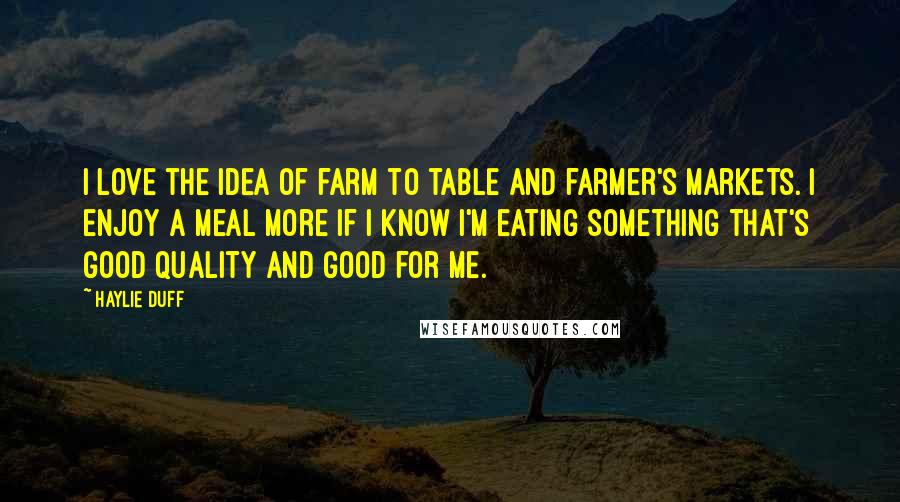 Haylie Duff quotes: I love the idea of farm to table and farmer's markets. I enjoy a meal more if I know I'm eating something that's good quality and good for me. Haylie Duff quotes: I love the idea of farm to table and farmer's markets. I enjoy a meal more if I know I'm eating something that's good quality and good for me.