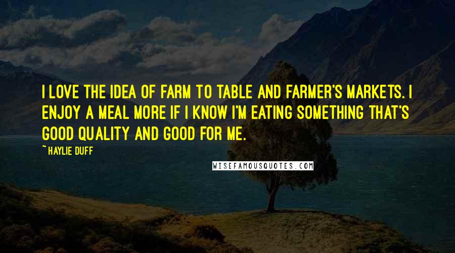 Haylie Duff quotes: I love the idea of farm to table and farmer's markets. I enjoy a meal more if I know I'm eating something that's good quality and good for me.