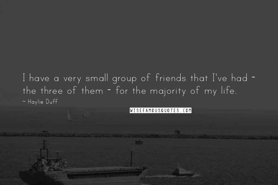 Haylie Duff quotes: I have a very small group of friends that I've had - the three of them - for the majority of my life.