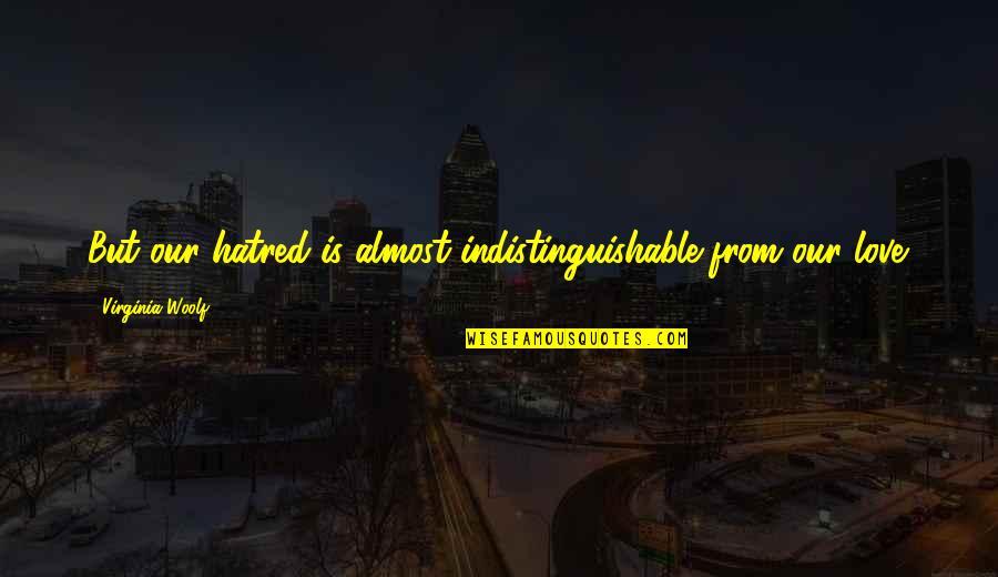 Hayranlar Quotes By Virginia Woolf: But our hatred is almost indistinguishable from our Hayranlar Quotes By Virginia Woolf: But our hatred is almost indistinguishable from our