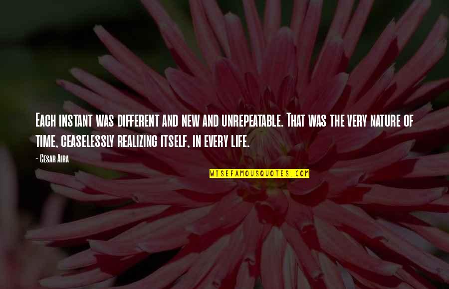 Hayre Manush Quotes By Cesar Aira: Each instant was different and new and unrepeatable. Hayre Manush Quotes By Cesar Aira: Each instant was different and new and unrepeatable.