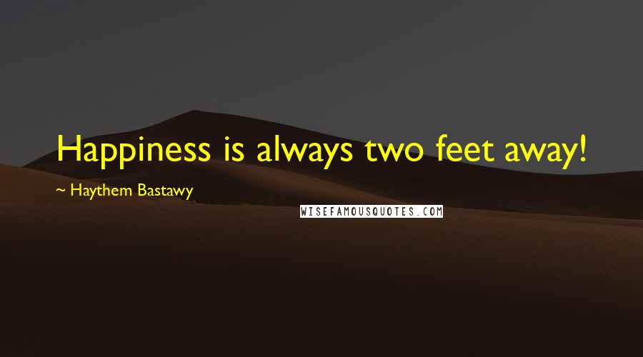 Haythem Bastawy quotes: Happiness is always two feet away!