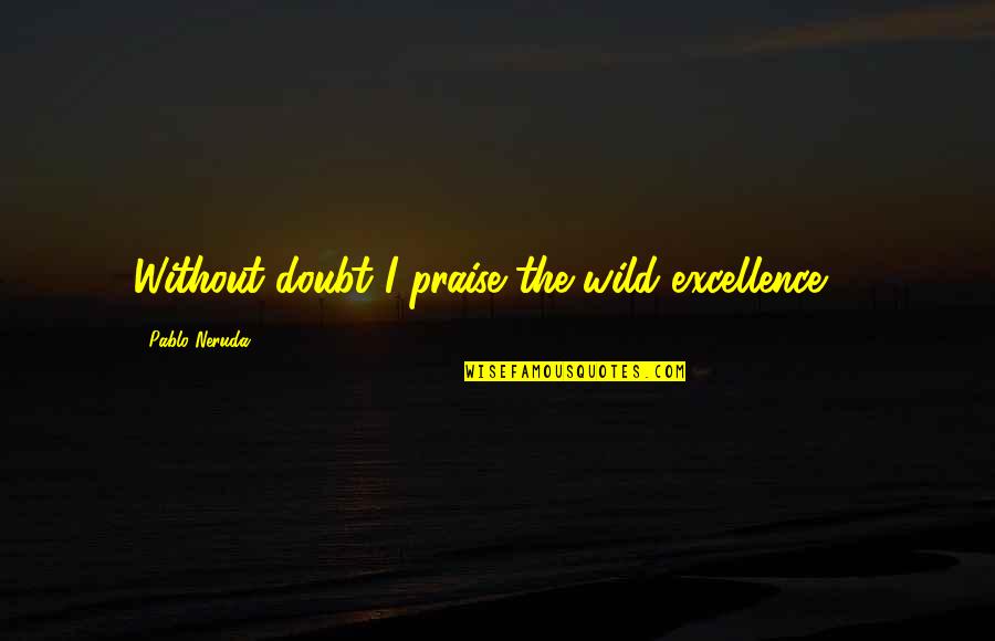 Hayvanlar Belgeseli Quotes By Pablo Neruda: Without doubt I praise the wild excellence ... Hayvanlar Belgeseli Quotes By Pablo Neruda: Without doubt I praise the wild excellence ...