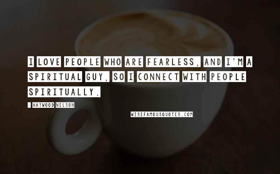 Haywood Nelson quotes: I love people who are fearless, and I'm a spiritual guy, so I connect with people spiritually.