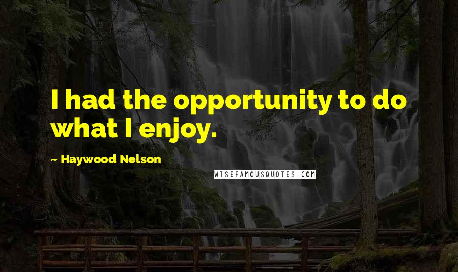 Haywood Nelson quotes: I had the opportunity to do what I enjoy.