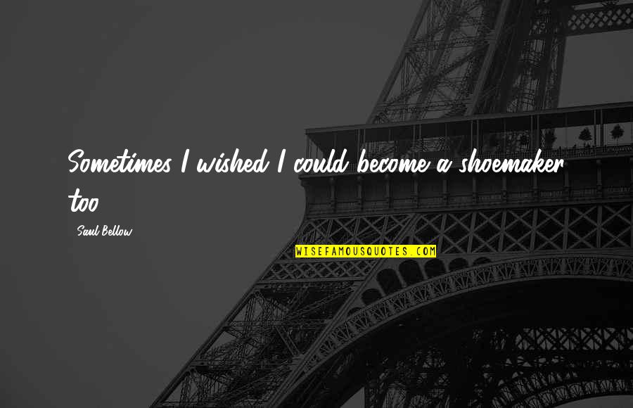 Hazama Masayoshi Quotes By Saul Bellow: Sometimes I wished I could become a shoemaker Hazama Masayoshi Quotes By Saul Bellow: Sometimes I wished I could become a shoemaker