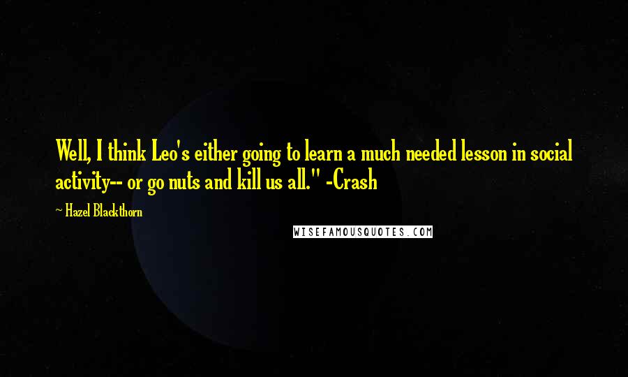 Hazel Blackthorn quotes: Well, I think Leo's either going to learn a much needed lesson in social activity-- or go nuts and kill us all." -Crash Hazel Blackthorn quotes: Well, I think Leo's either going to learn a much needed lesson in social activity-- or go nuts and kill us all." -Crash