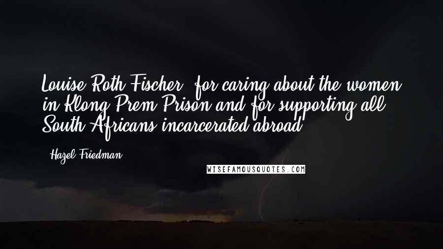 Hazel Friedman quotes: Louise Roth Fischer, for caring about the women in Klong Prem Prison and for supporting all South Africans incarcerated abroad.