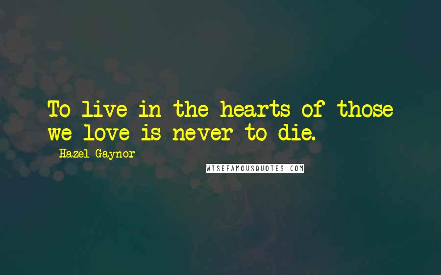 Hazel Gaynor quotes: To live in the hearts of those we love is never to die.