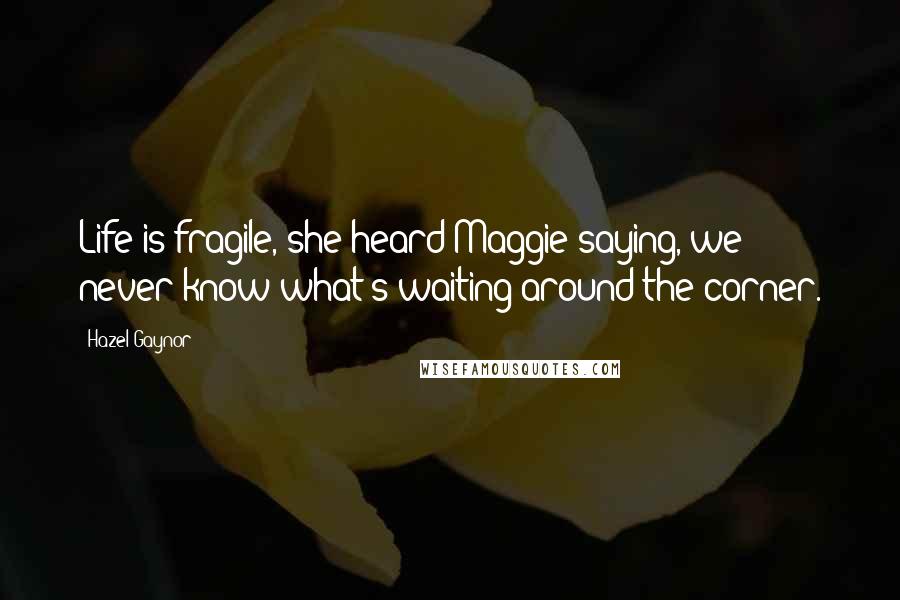 Hazel Gaynor quotes: Life is fragile, she heard Maggie saying, we never know what's waiting around the corner.