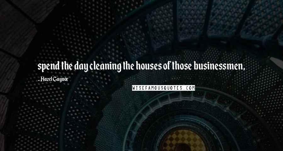 Hazel Gaynor quotes: spend the day cleaning the houses of those businessmen,