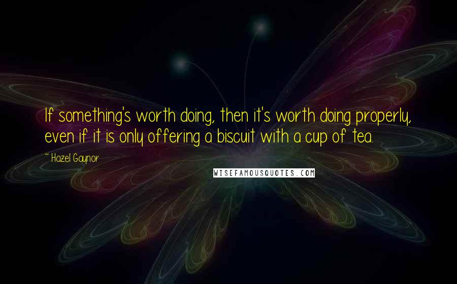 Hazel Gaynor quotes: If something's worth doing, then it's worth doing properly, even if it is only offering a biscuit with a cup of tea.