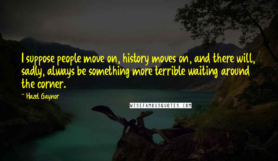 Hazel Gaynor quotes: I suppose people move on, history moves on, and there will, sadly, always be something more terrible waiting around the corner.