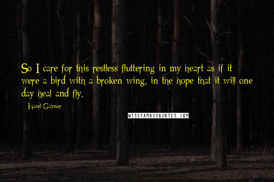 Hazel Gaynor quotes: So I care for this restless fluttering in my heart as if it were a bird with a broken wing, in the hope that it will one day heal and