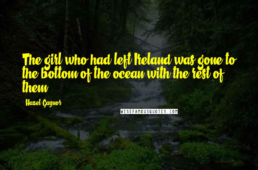 Hazel Gaynor quotes: The girl who had left Ireland was gone to the bottom of the ocean with the rest of them.