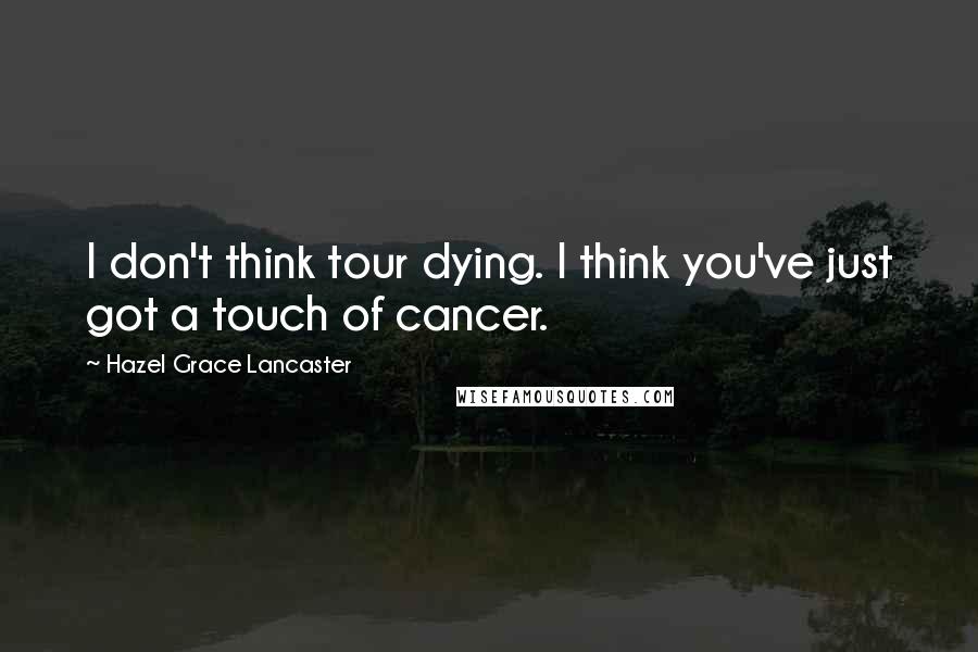 Hazel Grace Lancaster quotes: I don't think tour dying. I think you've just got a touch of cancer.