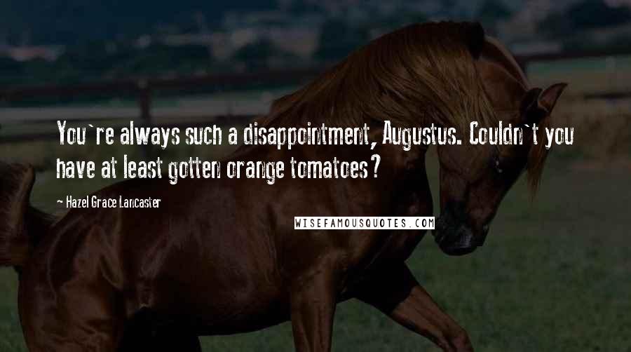 Hazel Grace Lancaster quotes: You're always such a disappointment, Augustus. Couldn't you have at least gotten orange tomatoes?