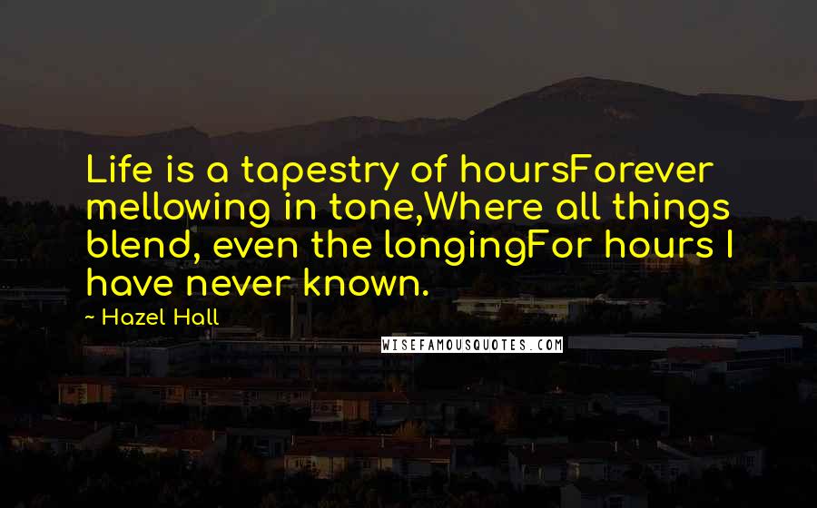 Hazel Hall quotes: Life is a tapestry of hoursForever mellowing in tone,Where all things blend, even the longingFor hours I have never known.