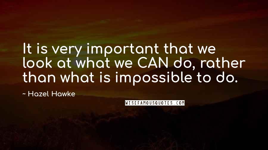 Hazel Hawke quotes: It is very important that we look at what we CAN do, rather than what is impossible to do.