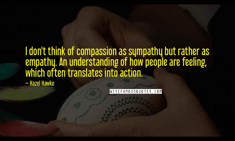 Hazel Hawke quotes: I don't think of compassion as sympathy but rather as empathy. An understanding of how people are feeling, which often translates into action.