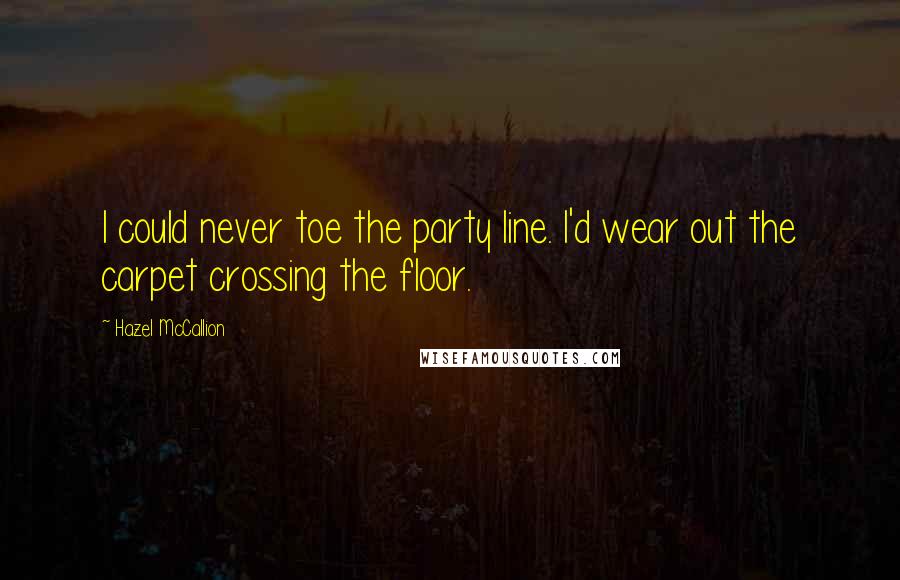 Hazel McCallion quotes: I could never toe the party line. I'd wear out the carpet crossing the floor.