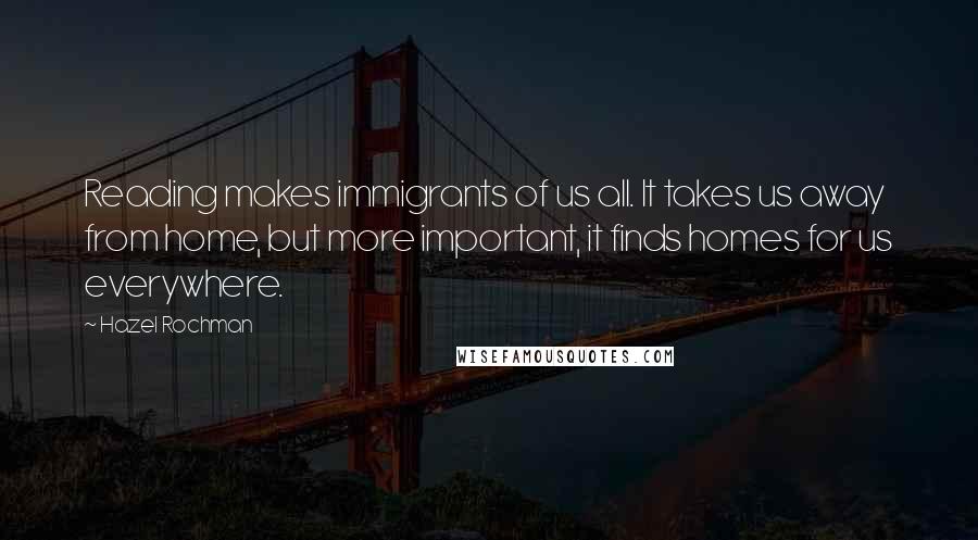 Hazel Rochman quotes: Reading makes immigrants of us all. It takes us away from home, but more important, it finds homes for us everywhere.