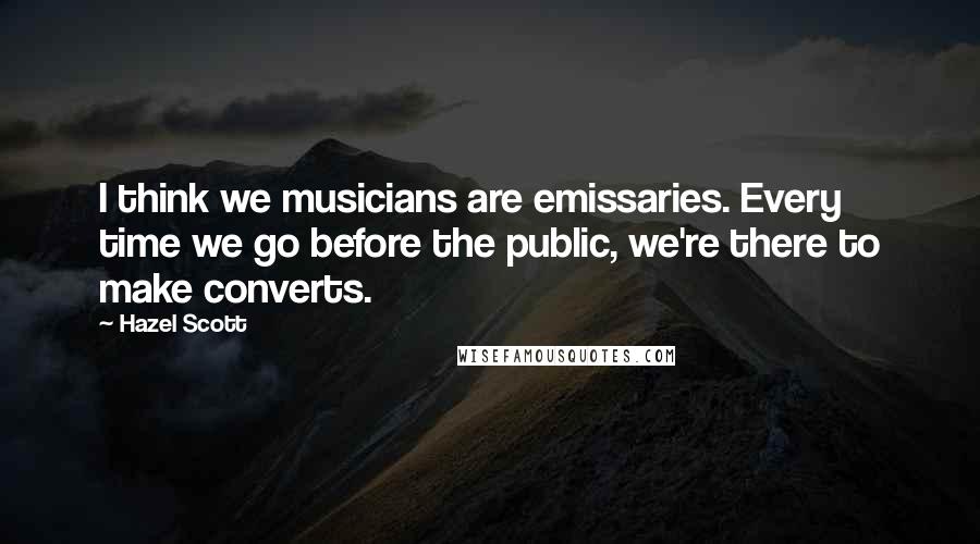 Hazel Scott quotes: I think we musicians are emissaries. Every time we go before the public, we're there to make converts.