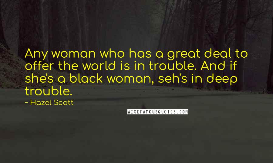 Hazel Scott quotes: Any woman who has a great deal to offer the world is in trouble. And if she's a black woman, seh's in deep trouble.