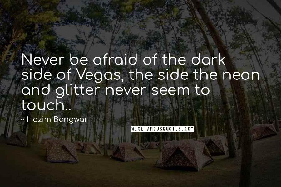 Hazim Bangwar quotes: Never be afraid of the dark side of Vegas, the side the neon and glitter never seem to touch..