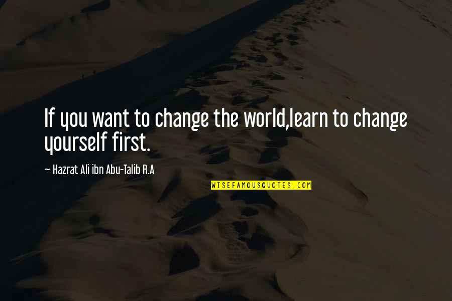 Hazrat Abu Talib Quotes By Hazrat Ali Ibn Abu-Talib R.A: If you want to change the world,learn to