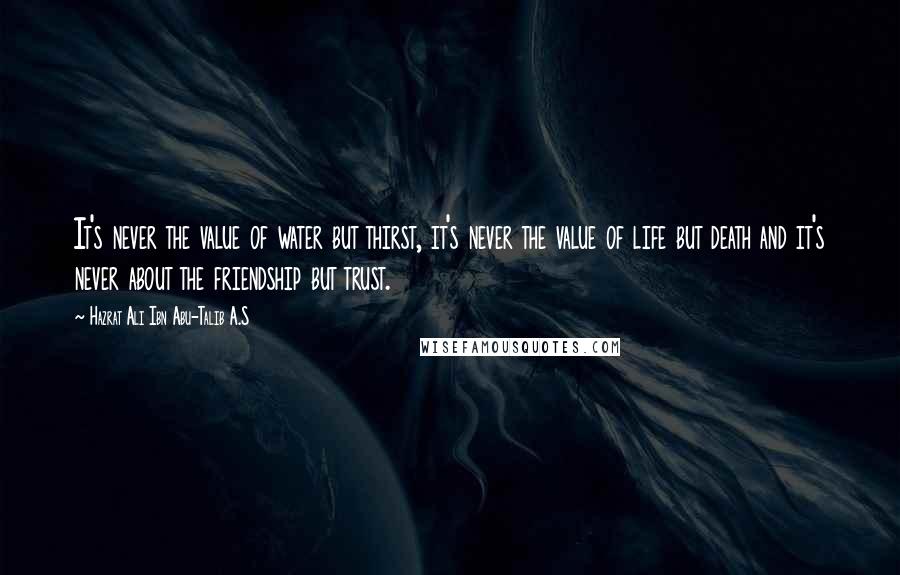 Hazrat Ali Ibn Abu-Talib A.S quotes: It's never the value of water but thirst, it's never the value of life but death and it's never about the friendship but trust. Hazrat Ali Ibn Abu-Talib A.S quotes: It's never the value of water but thirst, it's never the value of life but death and it's never about the friendship but trust.
