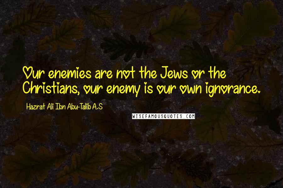 Hazrat Ali Ibn Abu-Talib A.S quotes: Our enemies are not the Jews or the Christians, our enemy is our own ignorance.